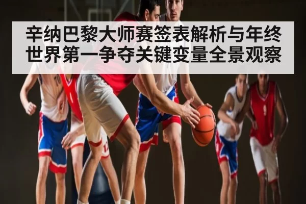 辛纳巴黎大师赛签表解析与年终世界第一争夺关键变量全景观察